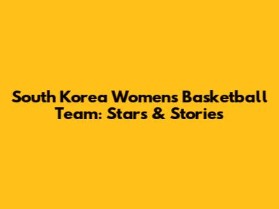 South Korea Women's Basketball Team: Stars & Stories