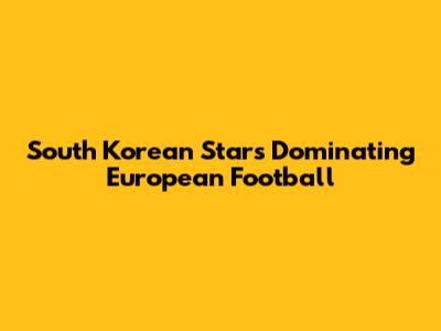 South Korean Stars Dominating European Football