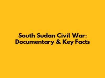 South Sudan Civil War: Documentary & Key Facts
