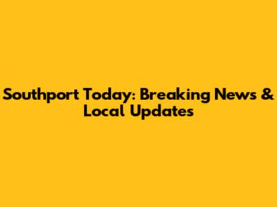 Southport Today: Breaking News & Local Updates