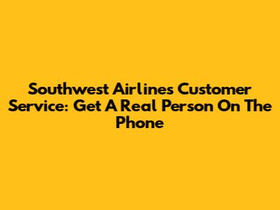 Southwest Airlines Customer Service: Get A Real Person On The Phone