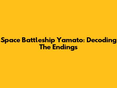 Space Battleship Yamato: Decoding The Endings