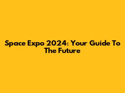 Space Expo 2024: Your Guide To The Future