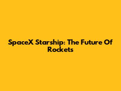 SpaceX Starship: The Future Of Rockets