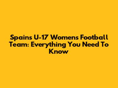 Spain's U-17 Women's Football Team: Everything You Need To Know