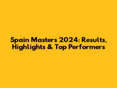 Spain Masters 2024: Results, Highlights & Top Performers