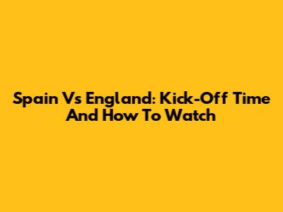 Spain Vs England: Kick-Off Time And How To Watch