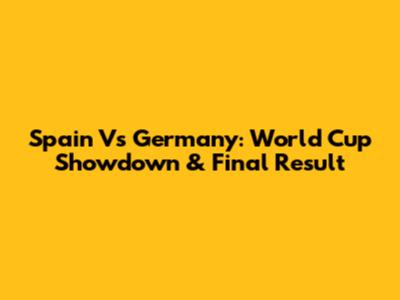 Spain Vs Germany: World Cup Showdown & Final Result