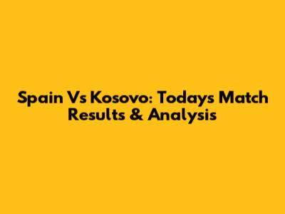 Spain Vs Kosovo: Today's Match Results & Analysis