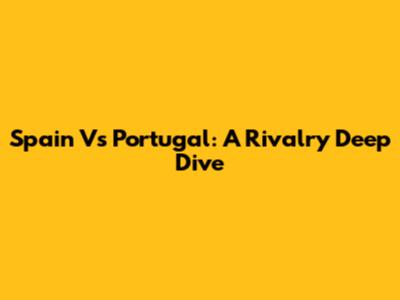Spain Vs Portugal: A Rivalry Deep Dive