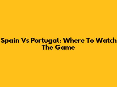 Spain Vs Portugal: Where To Watch The Game