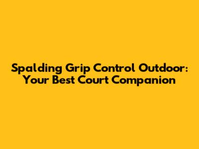 Spalding Grip Control Outdoor: Your Best Court Companion
