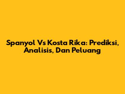 Spanyol Vs Kosta Rika: Prediksi, Analisis, Dan Peluang