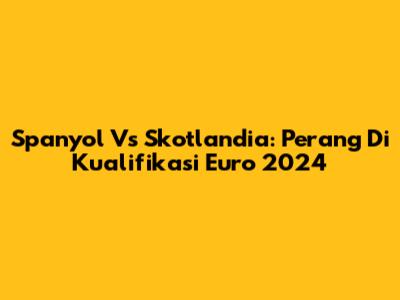 Spanyol Vs Skotlandia: Perang Di Kualifikasi Euro 2024