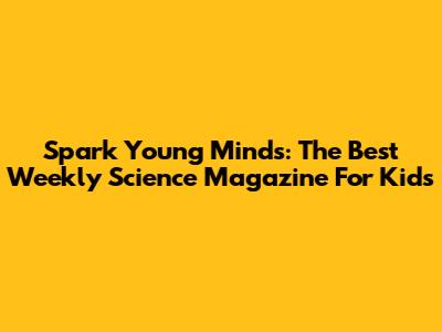 Spark Young Minds: The Best Weekly Science Magazine For Kids