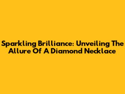 Sparkling Brilliance: Unveiling The Allure Of A Diamond Necklace