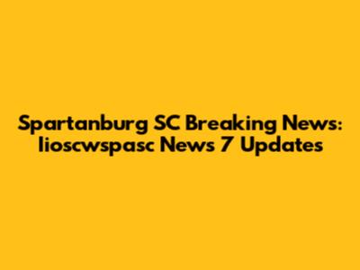 Spartanburg SC Breaking News: Iioscwspasc News 7 Updates