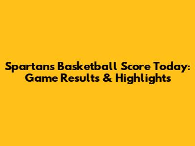 Spartans Basketball Score Today: Game Results & Highlights
