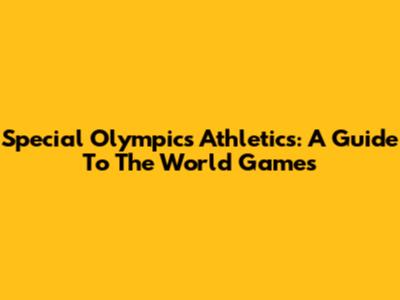 Special Olympics Athletics: A Guide To The World Games