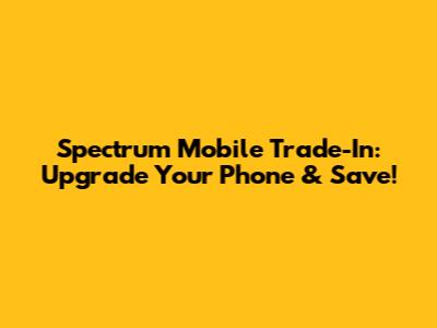 Spectrum Mobile Trade-In: Upgrade Your Phone & Save!