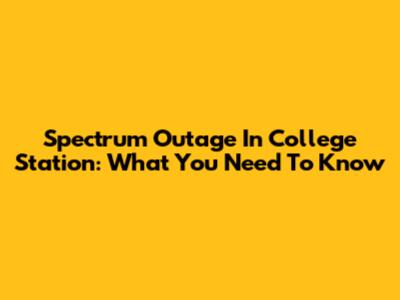 Spectrum Outage In College Station: What You Need To Know
