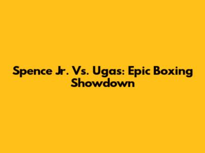 Spence Jr. Vs. Ugas: Epic Boxing Showdown