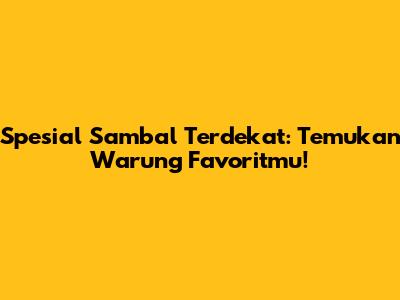 Spesial Sambal Terdekat: Temukan Warung Favoritmu!