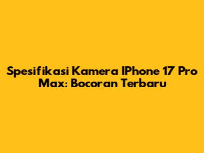 Spesifikasi Kamera IPhone 17 Pro Max: Bocoran Terbaru