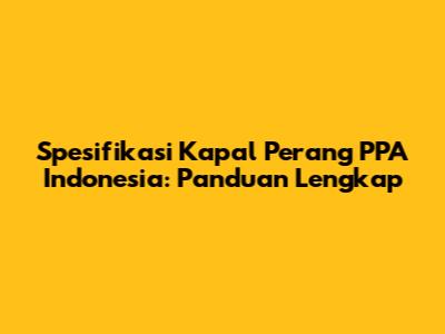 Spesifikasi Kapal Perang PPA Indonesia: Panduan Lengkap