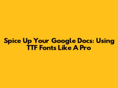 Spice Up Your Google Docs: Using TTF Fonts Like A Pro