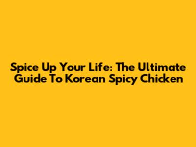 Spice Up Your Life: The Ultimate Guide To Korean Spicy Chicken