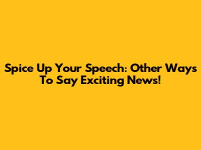 Spice Up Your Speech: Other Ways To Say 'Exciting News'!
