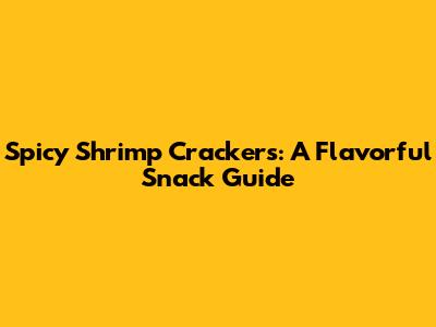 Spicy Shrimp Crackers: A Flavorful Snack Guide