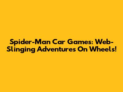 Spider-Man Car Games: Web-Slinging Adventures On Wheels!