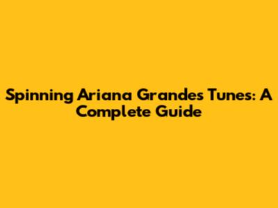 Spinning Ariana Grande's Tunes: A Complete Guide