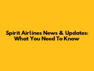 Spirit Airlines News & Updates: What You Need To Know
