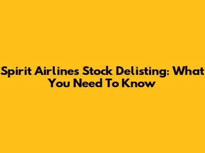 Spirit Airlines Stock Delisting: What You Need To Know