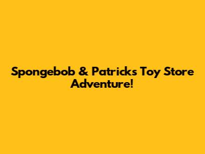 Spongebob & Patrick's Toy Store Adventure!