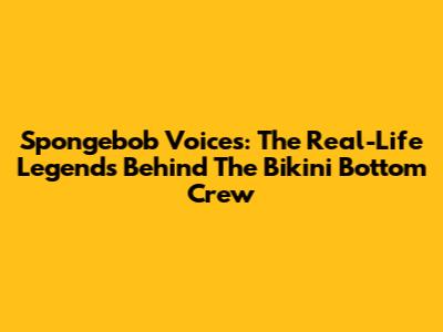 Spongebob Voices: The Real-Life Legends Behind The Bikini Bottom Crew
