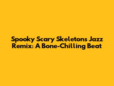 Spooky Scary Skeletons Jazz Remix: A Bone-Chilling Beat
