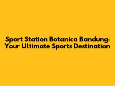Sport Station Botanica Bandung: Your Ultimate Sports Destination