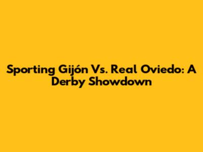 Sporting Gijón Vs. Real Oviedo: A Derby Showdown