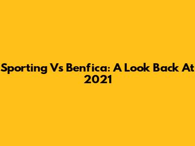 Sporting Vs Benfica: A Look Back At 2021