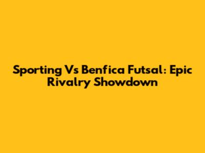 Sporting Vs Benfica Futsal: Epic Rivalry Showdown