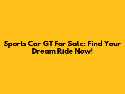 Sports Car GT For Sale: Find Your Dream Ride Now!