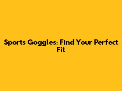 Sports Goggles: Find Your Perfect Fit