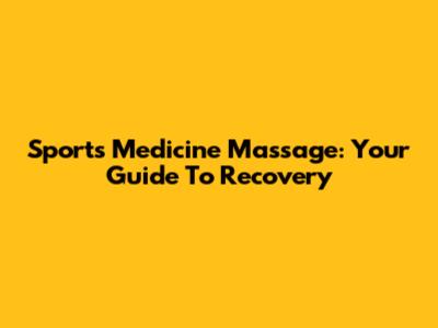Sports Medicine Massage: Your Guide To Recovery