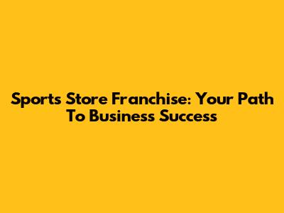 Sports Store Franchise: Your Path To Business Success