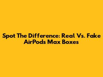 Spot The Difference: Real Vs. Fake AirPods Max Boxes