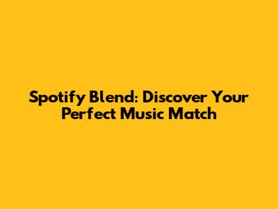 Spotify Blend: Discover Your Perfect Music Match